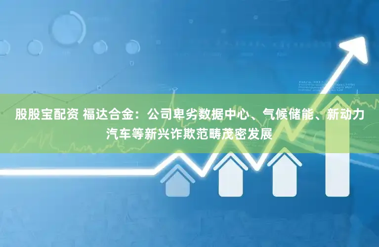 股股宝配资 福达合金：公司卑劣数据中心、气候储能、新动力汽车等新兴诈欺范畴茂密发展