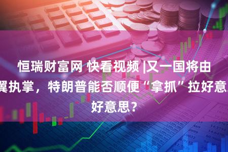 恒瑞财富网 快看视频 |又一国将由右翼执掌，特朗普能否顺便“拿抓”拉好意思？