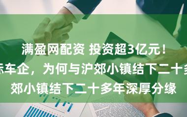 满盈网配资 投资超3亿元！一家奔突国际车企，为何与沪郊小镇结下二十多年深厚分缘