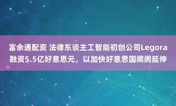 富余通配资 法律东谈主工智能初创公司Legora融资5.5亿好意思元，以加快好意思国阛阓延伸