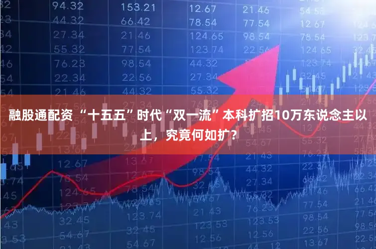 融股通配资 “十五五”时代“双一流”本科扩招10万东说念主以上,究竟何如扩?