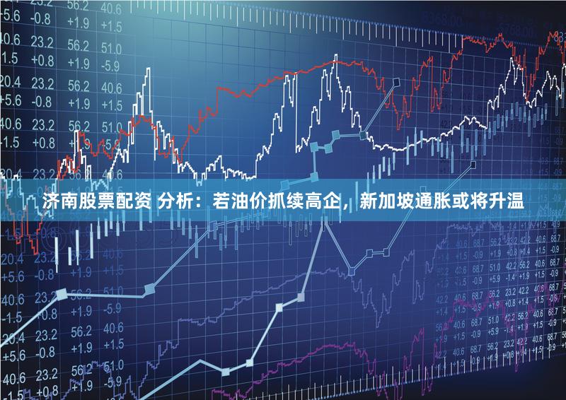 济南股票配资 分析：若油价抓续高企，新加坡通胀或将升温
