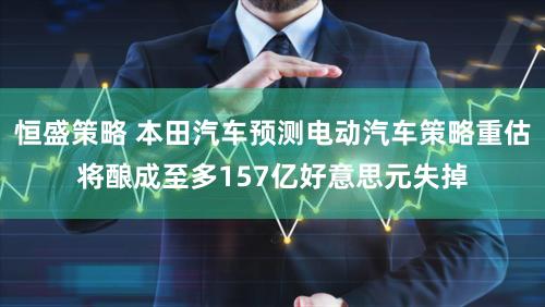 恒盛策略 本田汽车预测电动汽车策略重估将酿成至多157亿好意思元失掉