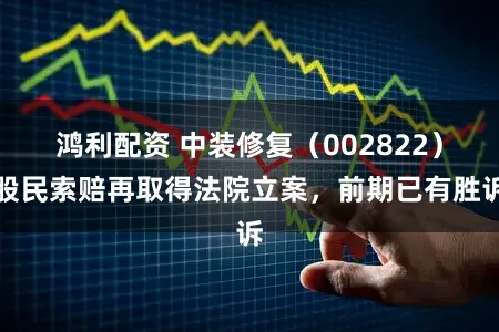 鸿利配资 中装修复（002822）股民索赔再取得法院立案，前期已有胜诉