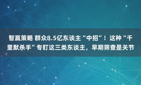 智赢策略 群众8.5亿东谈主“中招”！这种“千里默杀手”专盯这三类东谈主，早期筛查是关节