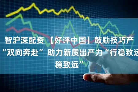 智沪深配资 【好评中国】鼓励技巧产业“双向奔赴” 助力新质出产力“行稳致远”