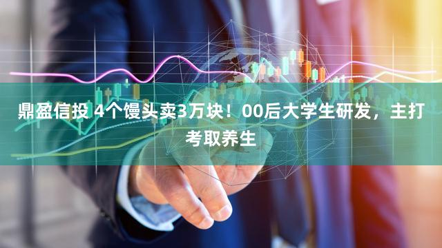 鼎盈信投 4个馒头卖3万块！00后大学生研发，主打考取养生