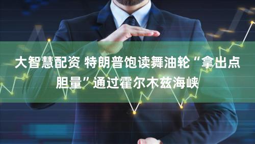 大智慧配资 特朗普饱读舞油轮“拿出点胆量”通过霍尔木兹海峡