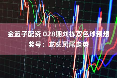 金篮子配资 028期刘栋双色球预想奖号：龙头凤尾走势