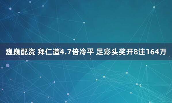 巍巍配资 拜仁造4.7倍冷平 足彩头奖开8注164万