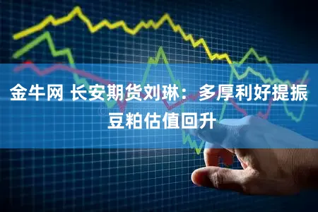 金牛网 长安期货刘琳：多厚利好提振 豆粕估值回升