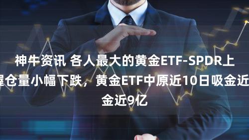 神牛资讯 各人最大的黄金ETF-SPDR上周握仓量小幅下跌，黄金ETF中原近10日吸金近9亿