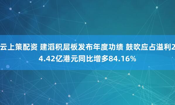 云上策配资 建滔积层板发布年度功绩 鼓吹应占溢利24.42亿港元同比增多84.16%