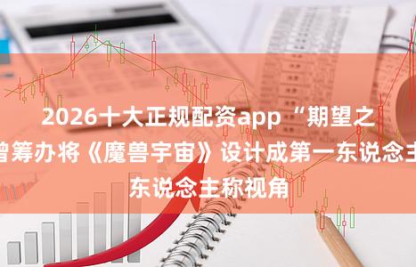 2026十大正规配资app “期望之父”称曾筹办将《魔兽宇宙》设计成第一东说念主称视角