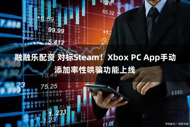 融融乐配资 对标Steam！Xbox PC App手动添加率性哄骗功能上线