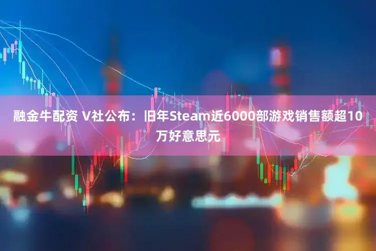 融金牛配资 V社公布：旧年Steam近6000部游戏销售额超10万好意思元