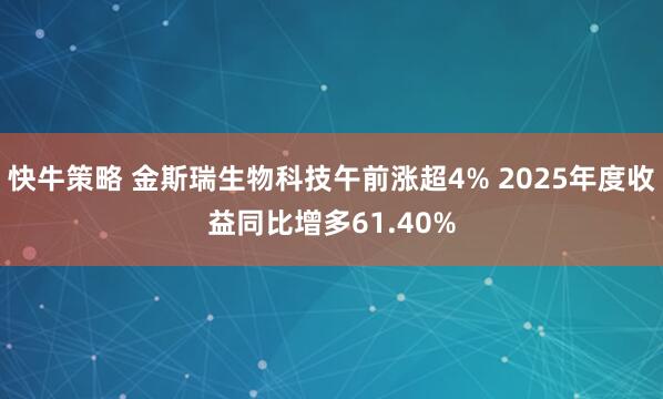 快牛策略 金斯瑞生物科技午前涨超4% 2025年度收益同比增多61.40%