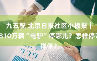 九五配 北京日报社区小板报｜810万辆“电驴”停哪儿？怎样停？