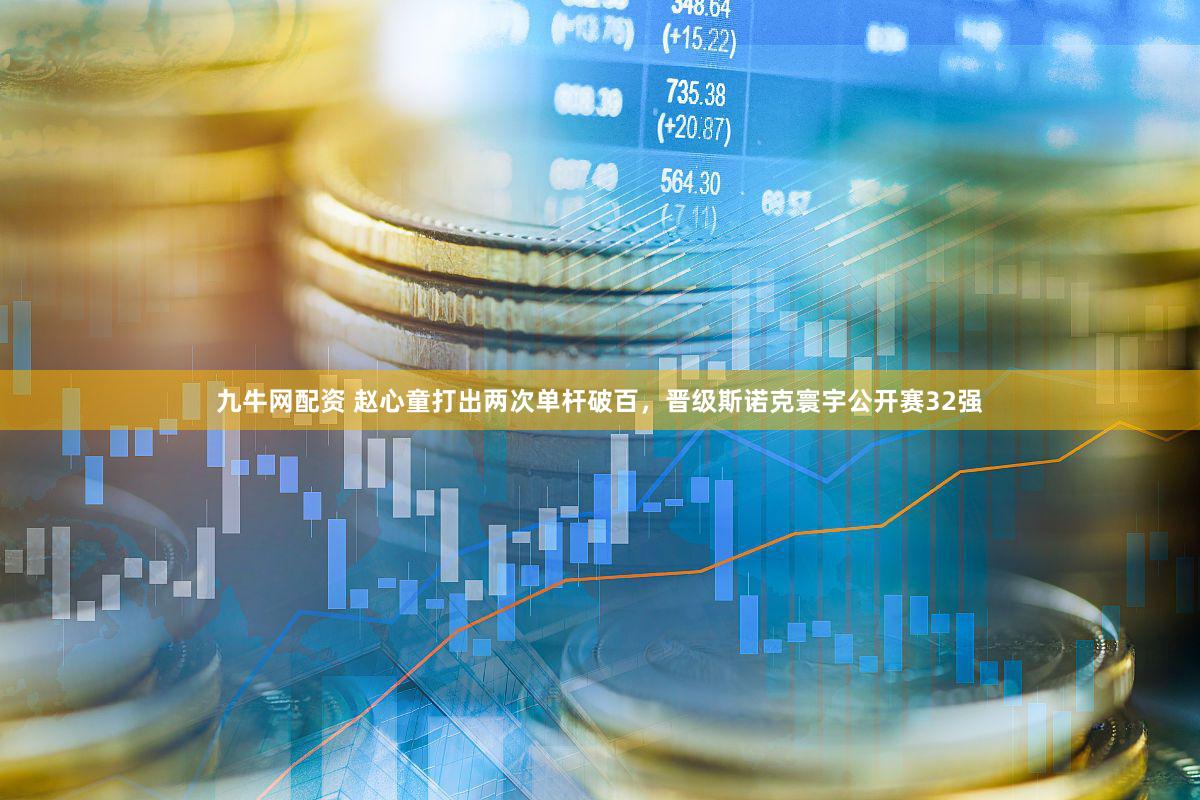 九牛网配资 赵心童打出两次单杆破百，晋级斯诺克寰宇公开赛32强