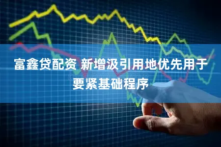 富鑫贷配资 新增汲引用地优先用于要紧基础程序