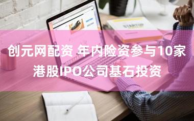创元网配资 年内险资参与10家港股IPO公司基石投资