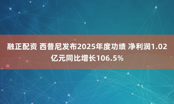 融正配资 西普尼发布2025年度功绩 净利润1.02亿元同比增长106.5%