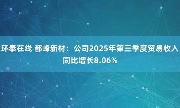 环泰在线 都峰新材：公司2025年第三季度贸易收入同比增长8.06%