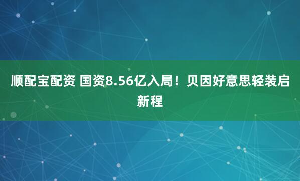 顺配宝配资 国资8.56亿入局！贝因好意思轻装启新程