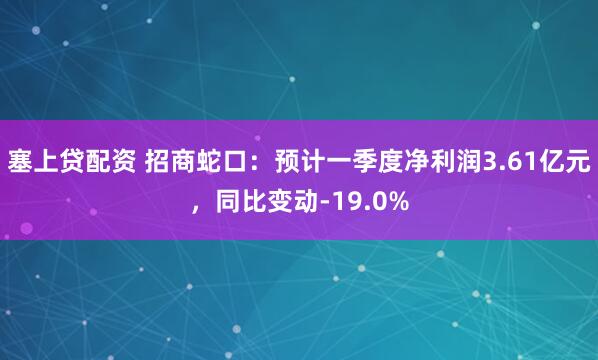 塞上贷配资 招商蛇口：预计一季度净利润3.61亿元，同比变动-19.0%