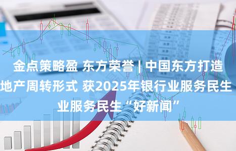 金点策略盈 东方荣誉 | 中国东方打造特点窘境地产周转形式 获2025年银行业服务民生“好新闻”