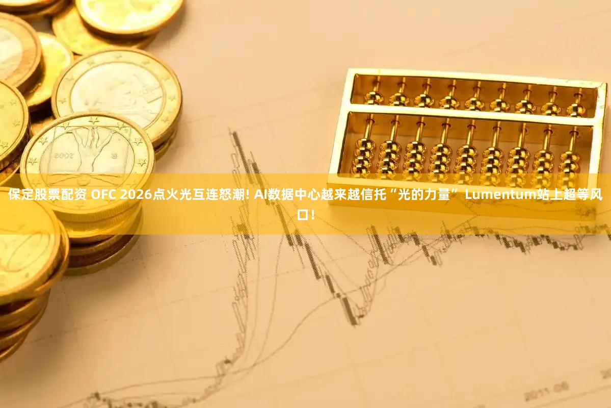 保定股票配资 OFC 2026点火光互连怒潮! AI数据中心越来越信托“光的力量” Lumentum站上超等风口！