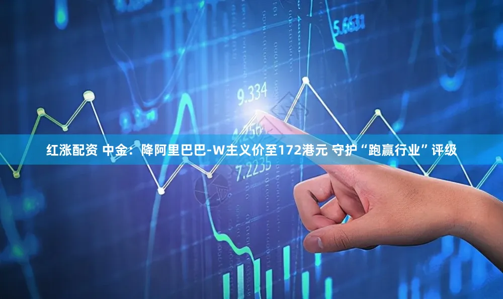 红涨配资 中金:降阿里巴巴-W主义价至172港元 守护“跑赢行业”评级
