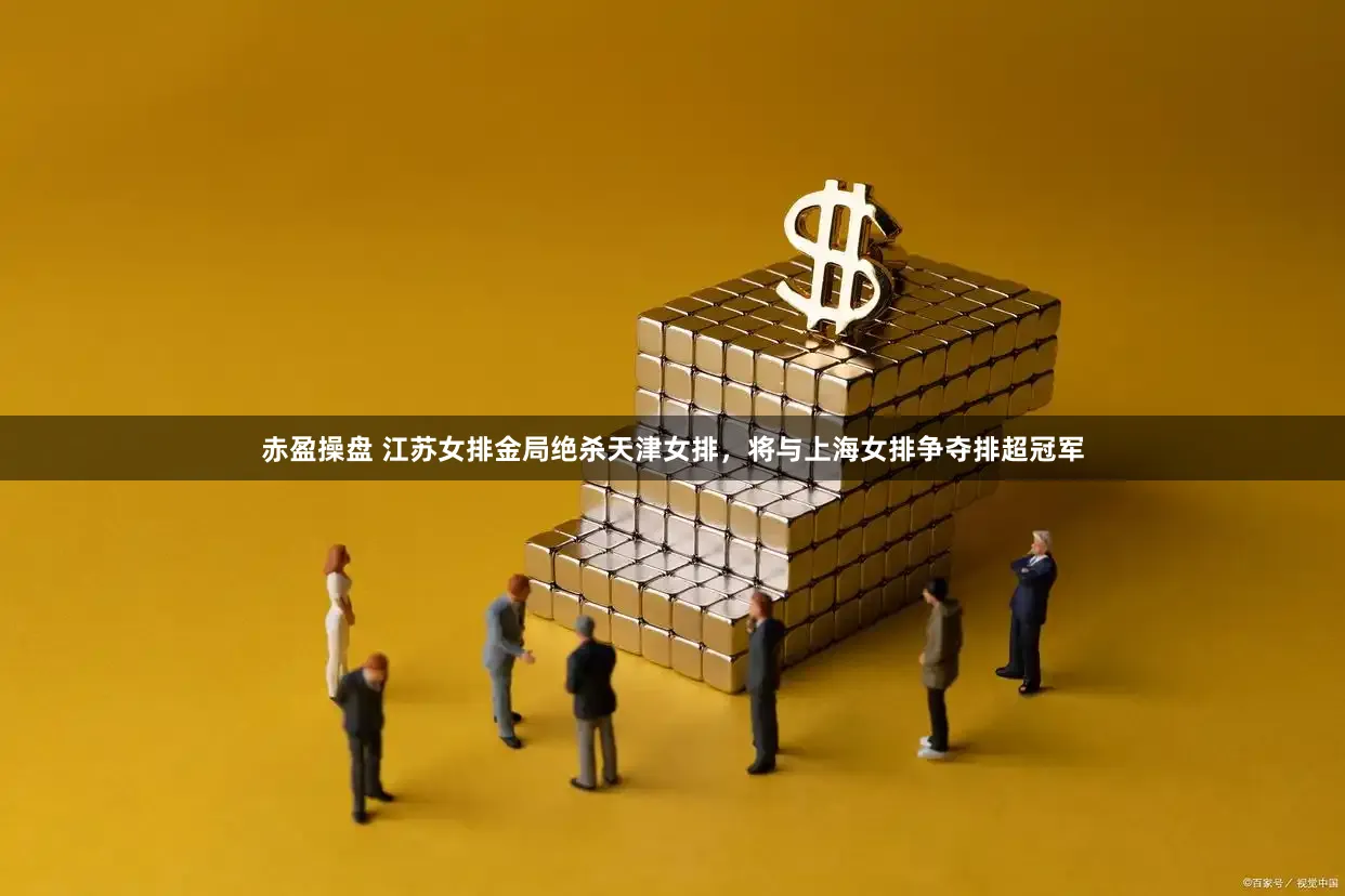 赤盈操盘 江苏女排金局绝杀天津女排，将与上海女排争夺排超冠军