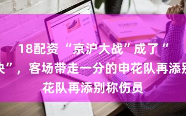 18配资 “京沪大战”成了“残阵对决”，客场带走一分的申花队再添别称伤员
