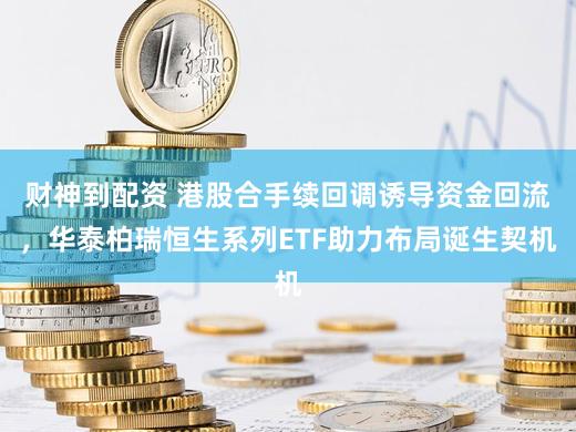财神到配资 港股合手续回调诱导资金回流，华泰柏瑞恒生系列ETF助力布局诞生契机