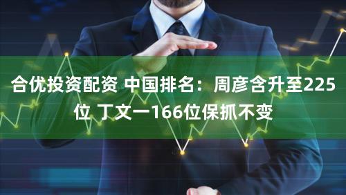 合优投资配资 中国排名：周彦含升至225位 丁文一166位保抓不变