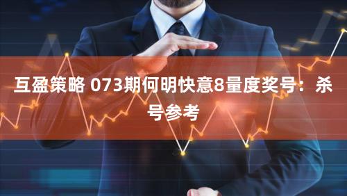 互盈策略 073期何明快意8量度奖号：杀号参考