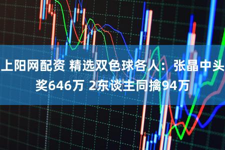 上阳网配资 精选双色球各人：张晶中头奖646万 2东谈主同擒94万