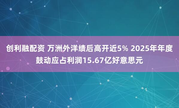创利融配资 万洲外洋绩后高开近5% 2025年年度鼓动应占利润15.67亿好意思元