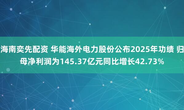 海南奕先配资 华能海外电力股份公布2025年功绩 归母净利润为145.37亿元同比增长42.73%
