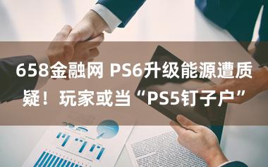 658金融网 PS6升级能源遭质疑！玩家或当“PS5钉子户”