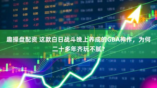趣操盘配资 这款白日战斗晚上养成的GBA神作，为何二十多年齐玩不腻？