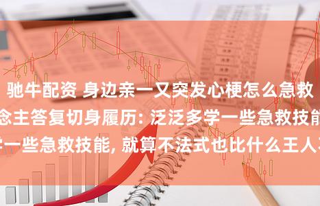 驰牛配资 身边亲一又突发心梗怎么急救? 多名当事东说念主答复切身履历: 泛泛多学一些急救技能, 就算不法式也比什么王人不作念好