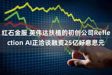 红石金服 英伟达扶植的初创公司Reflection AI正洽谈融资25亿好意思元