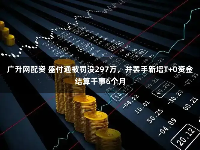 广升网配资 盛付通被罚没297万，并罢手新增T+0资金结算干事6个月