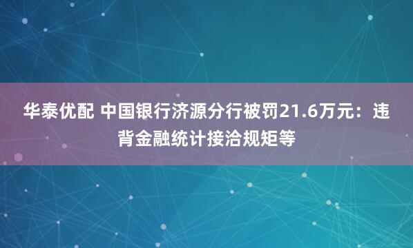 华泰优配 中国银行济源分行被罚21.6万元:违背金融统计接洽规矩等