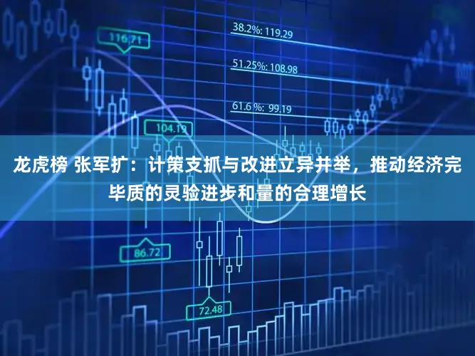 龙虎榜 张军扩:计策支抓与改进立异并举,推动经济完毕质的灵验进步和量的合理增长