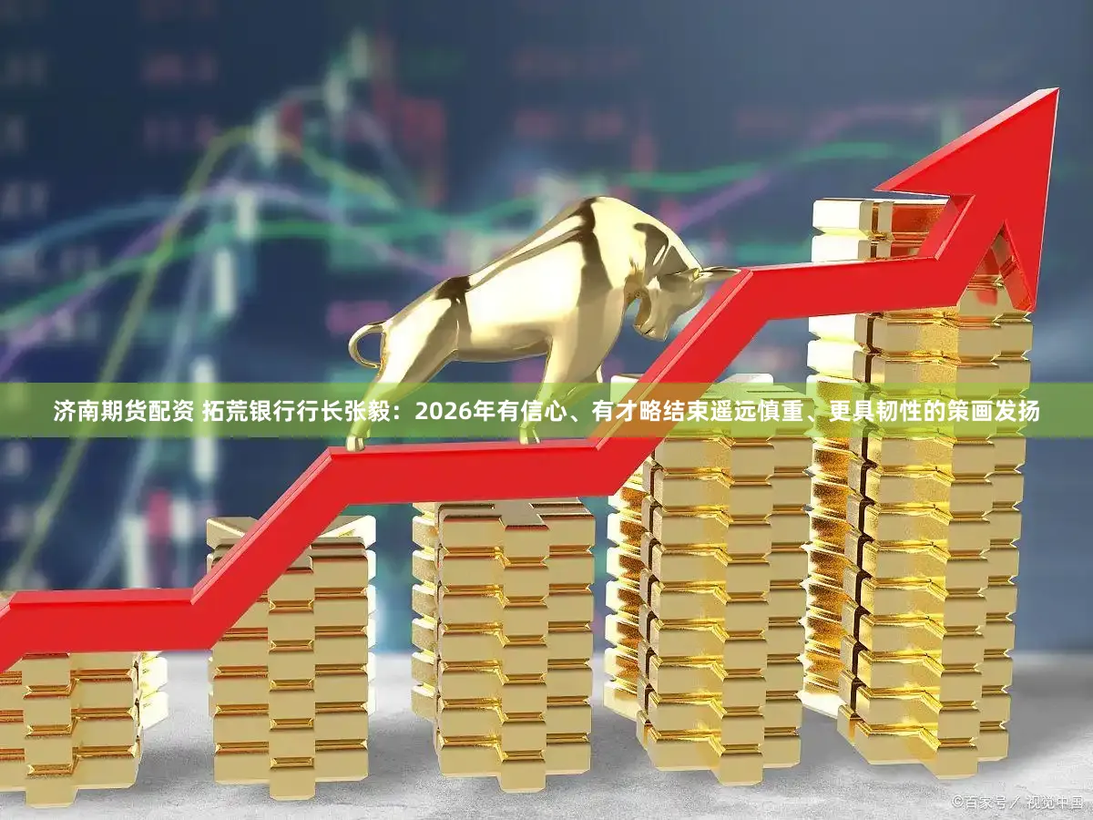 济南期货配资 拓荒银行行长张毅：2026年有信心、有才略结束遥远慎重、更具韧性的策画发扬