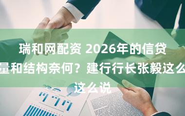 瑞和网配资 2026年的信贷总量和结构奈何？建行行长张毅这么说
