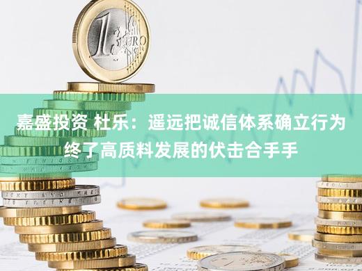 嘉盛投资 杜乐：遥远把诚信体系确立行为终了高质料发展的伏击合手手